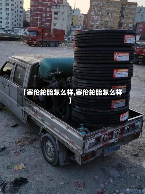 【塞伦轮胎怎么样,赛伦轮胎怎么样】-第2张图片