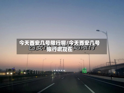 今天西安几号限行啊/今天西安几号限行啊现在