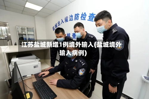 江苏盐城新增1例境外输入(盐城境外输入病例)-第2张图片