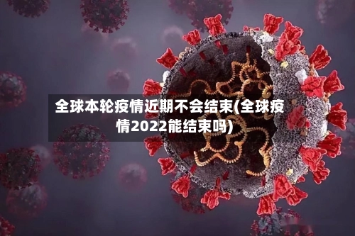 全球本轮疫情近期不会结束(全球疫情2022能结束吗)