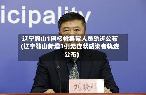 辽宁鞍山1例核检异常人员轨迹公布(辽宁鞍山新增1例无症状感染者轨迹公布)