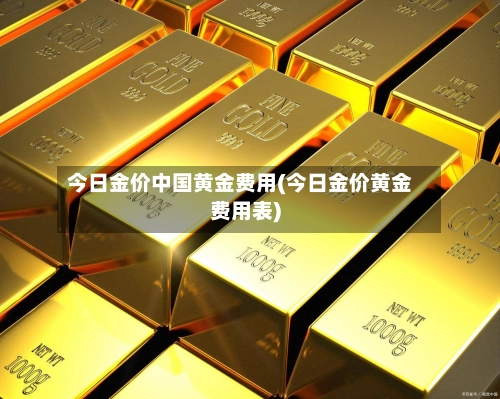 今日金价中国黄金费用(今日金价黄金费用表)