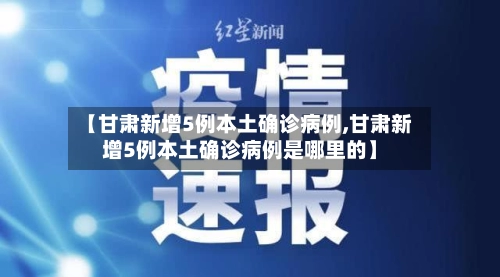 【甘肃新增5例本土确诊病例,甘肃新增5例本土确诊病例是哪里的】