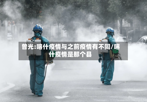 曾光:喀什疫情与之前疫情有不同/喀什疫情是那个县-第2张图片