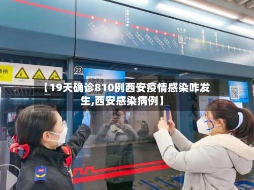 【19天确诊810例西安疫情感染咋发生,西安感染病例】-第2张图片