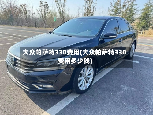 大众帕萨特330费用(大众帕萨特330费用多少钱)