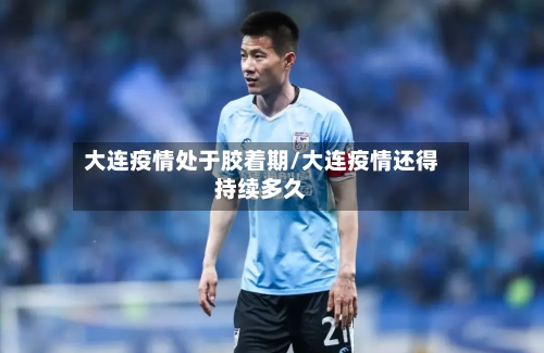 大连疫情处于胶着期/大连疫情还得持续多久