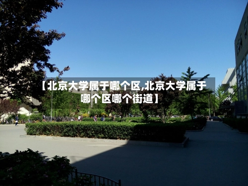 【北京大学属于哪个区,北京大学属于哪个区哪个街道】