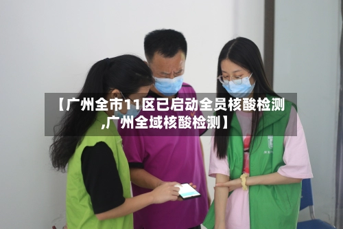 【广州全市11区已启动全员核酸检测,广州全域核酸检测】