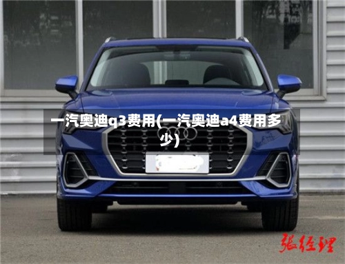 一汽奥迪q3费用(一汽奥迪a4费用多少)