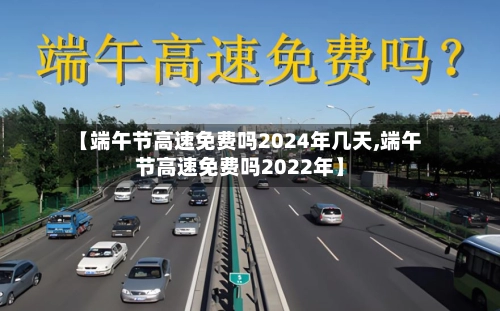 【端午节高速免费吗2024年几天,端午节高速免费吗2022年】-第2张图片