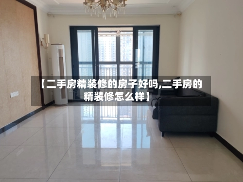 【二手房精装修的房子好吗,二手房的精装修怎么样】
