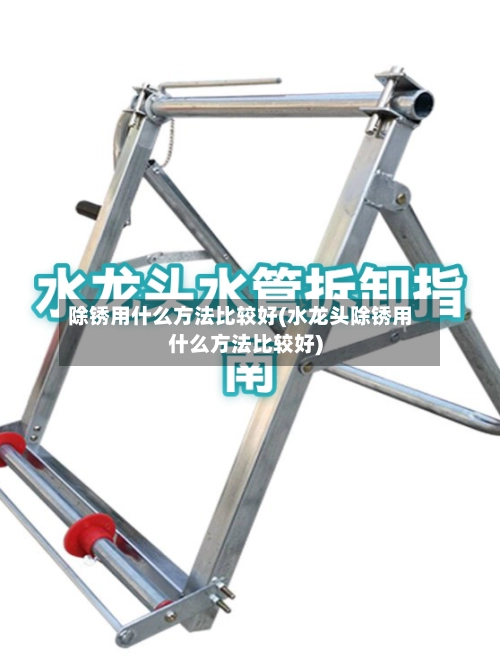 除锈用什么方法比较好(水龙头除锈用什么方法比较好)