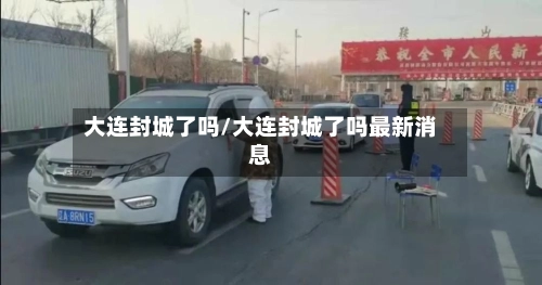 大连封城了吗/大连封城了吗最新消息