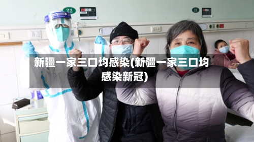 新疆一家三口均感染(新疆一家三口均感染新冠)-第2张图片