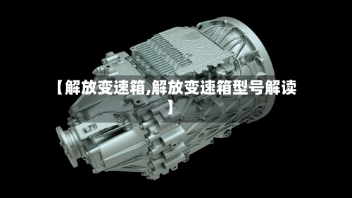 【解放变速箱,解放变速箱型号解读】-第2张图片