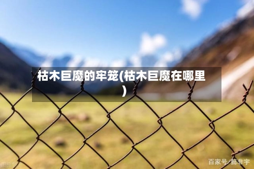 枯木巨魔的牢笼(枯木巨魔在哪里)