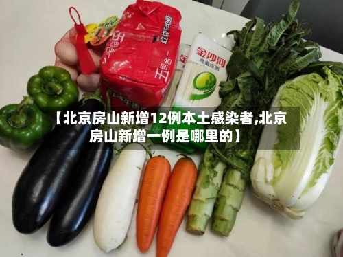 【北京房山新增12例本土感染者,北京房山新增一例是哪里的】-第3张图片