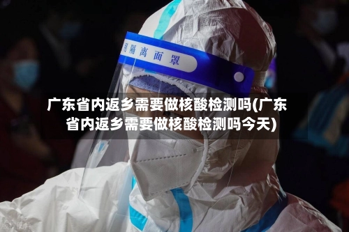 广东省内返乡需要做核酸检测吗(广东省内返乡需要做核酸检测吗今天)