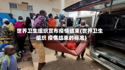 世界卫生组织宣布疫情结束(世界卫生组织 疫情结束的标准)