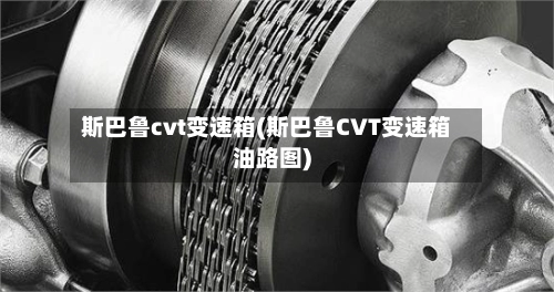 斯巴鲁cvt变速箱(斯巴鲁CVT变速箱油路图)