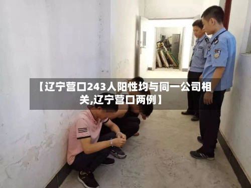 【辽宁营口243人阳性均与同一公司相关,辽宁营口两例】