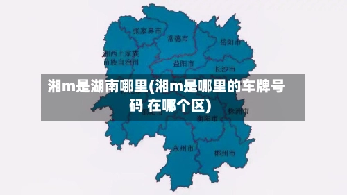 湘m是湖南哪里(湘m是哪里的车牌号码 在哪个区)-第2张图片