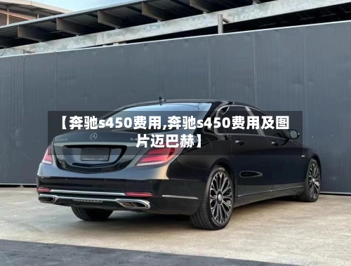 【奔驰s450费用,奔驰s450费用及图片迈巴赫】