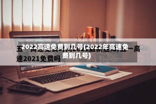 2022高速免费到几号(2022年高速免费到几号)-第2张图片