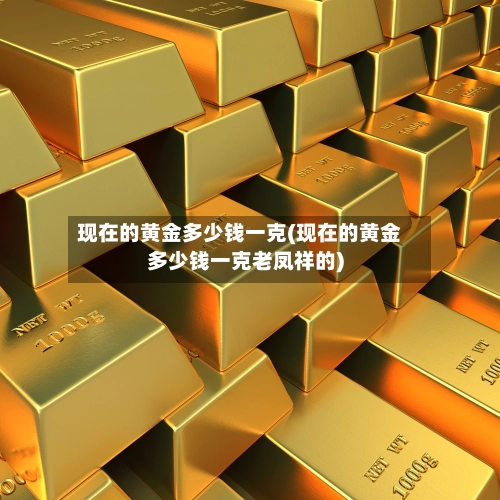 现在的黄金多少钱一克(现在的黄金多少钱一克老凤祥的)-第2张图片