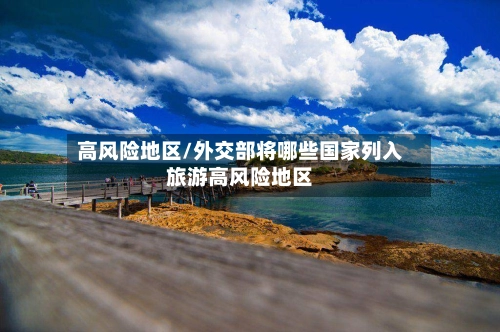 高风险地区/外交部将哪些国家列入旅游高风险地区