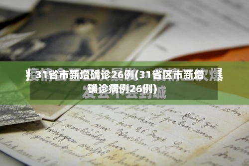 31省市新增确诊26例(31省区市新增确诊病例26例)