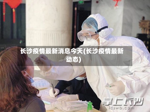 长沙疫情最新消息今天(长沙疫情最新动态)