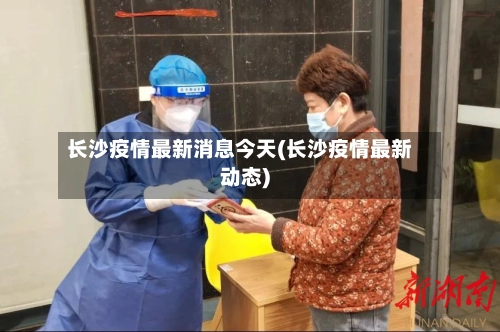 长沙疫情最新消息今天(长沙疫情最新动态)-第2张图片