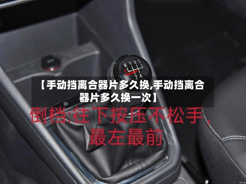 【手动挡离合器片多久换,手动挡离合器片多久换一次】-第2张图片