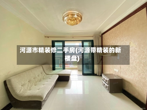 河源市精装修二手房(河源带精装的新楼盘)-第2张图片
