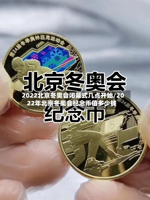 2022北京冬奥会闭幕式几点开始/2022年北京冬奥会纪念币值多少钱