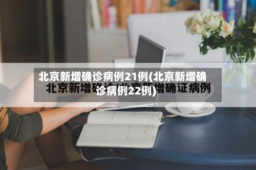 北京新增确诊病例21例(北京新增确诊病例22例)