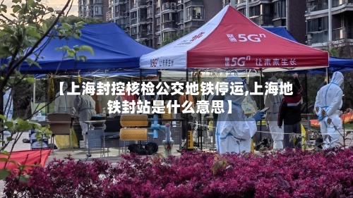 【上海封控核检公交地铁停运,上海地铁封站是什么意思】