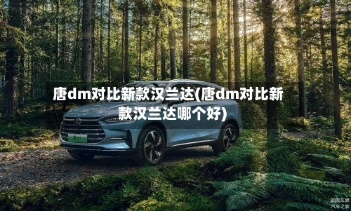唐dm对比新款汉兰达(唐dm对比新款汉兰达哪个好)-第2张图片