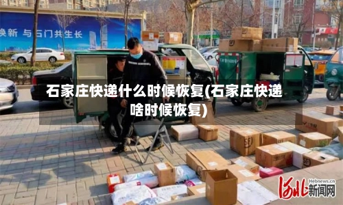 石家庄快递什么时候恢复(石家庄快递啥时候恢复)-第3张图片