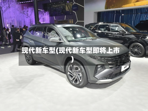 现代新车型(现代新车型即将上市)