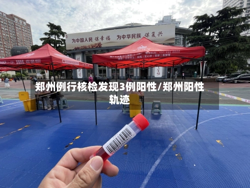 郑州例行核检发现3例阳性/郑州阳性轨迹