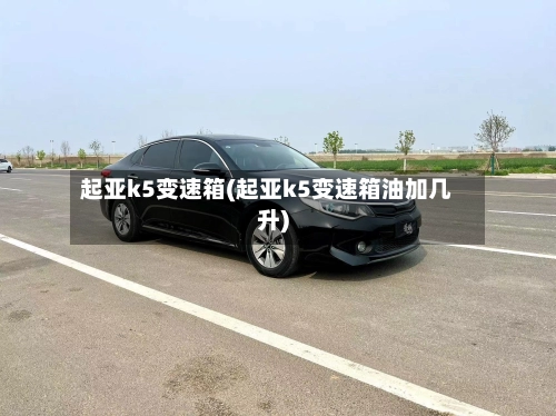 起亚k5变速箱(起亚k5变速箱油加几升)