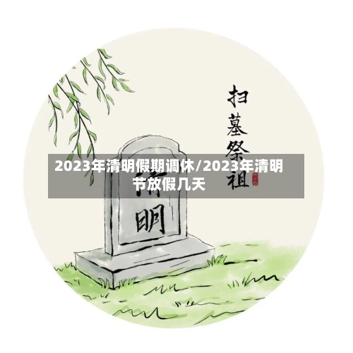 2023年清明假期调休/2023年清明节放假几天