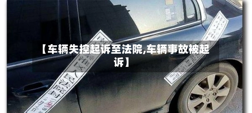 【车辆失控起诉至法院,车辆事故被起诉】