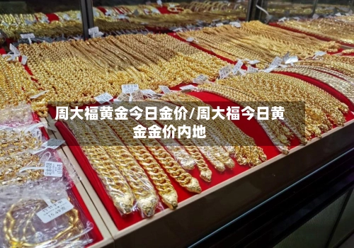 周大福黄金今日金价/周大福今日黄金金价内地-第2张图片