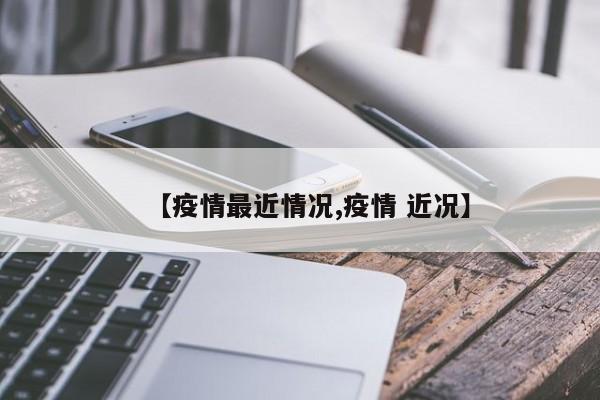 【疫情最近情况,疫情 近况】
