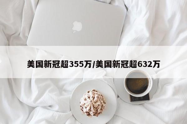 美国新冠超355万/美国新冠超632万
