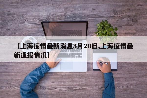 【上海疫情最新消息3月20日,上海疫情最新通报情况】